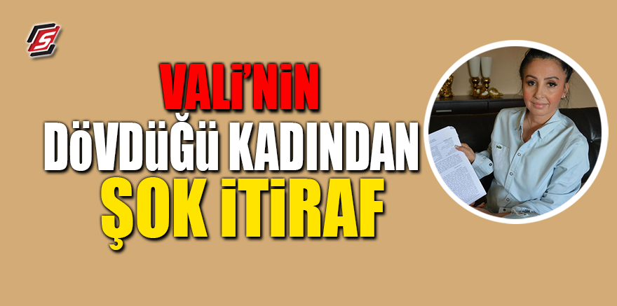 Vali'nin dövdüğü kadından şok itiraf