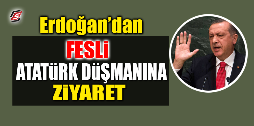 Erdoğan'dan Fesli Atatürk düşmanına ziyaret