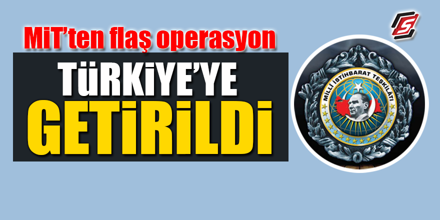 MİT'ten flaş operasyon! Türkiye'ye getirildi