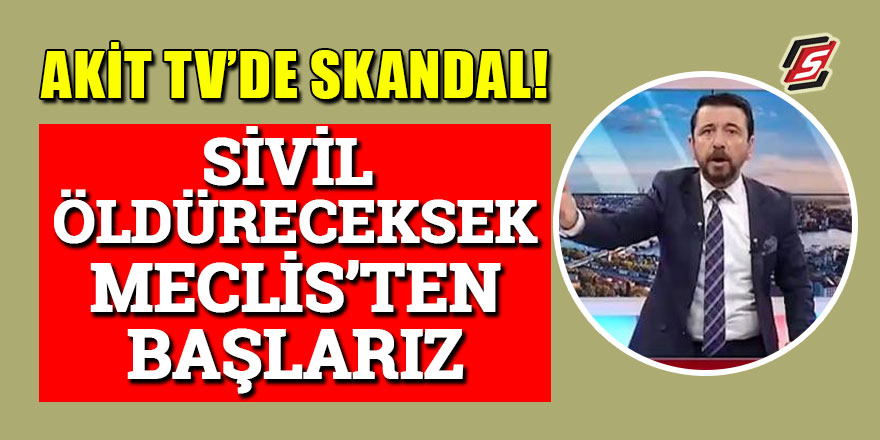 Akit TV'de skandal ifadeler: Sivil öldürecek olsak Meclis’ten başlarız