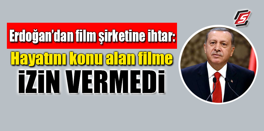 Erdoğan’dan film şirketine ihtar: Hayatını konu alan filme izin vermedi