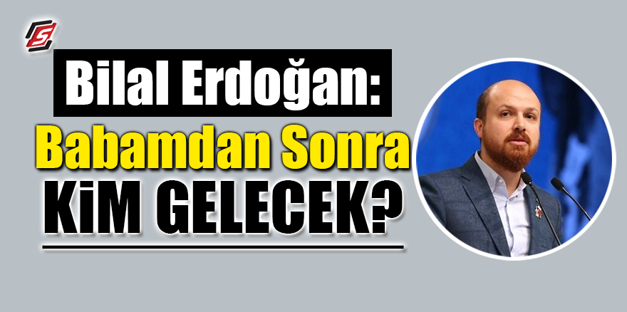 Bilal Erdoğan: Babamdan sonra kim gelecek?