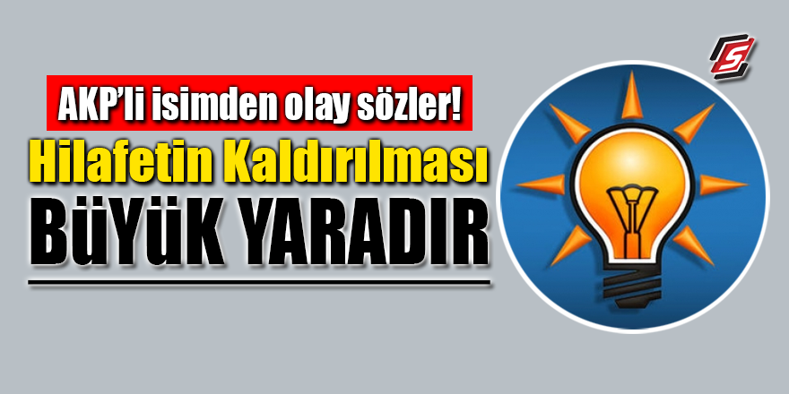 AKP’li isimden olay sözler! Hilafetin kaldırılması büyük yaradır