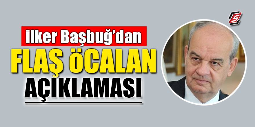 İlker Başbuğ'dan flaş Öcalan açıklaması