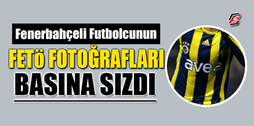 Fenerbahçeli futbolcunun FETÖ fotoğrafları basına sızdı