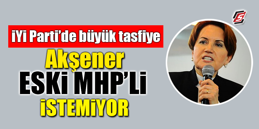 İYİ Parti’de büyük tasfiye! Akşener eski MHP'li istemiyor