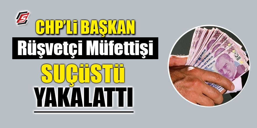CHP'li Başkan rüşvetçi müfettişi suçüstü yakalattı