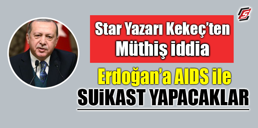 Star Yazarı Kekeç'ten müthiş iddia! 'Erdoğan'a AIDS ile suikast yapacaklar'