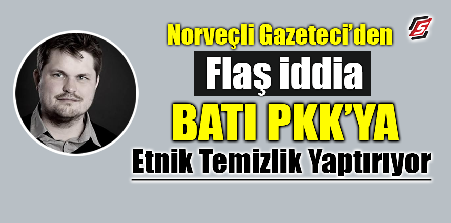 Norveçli Gazeteci’den flaş iddia! 'Batı PKK'ya etnik temizlik yaptırıyor'