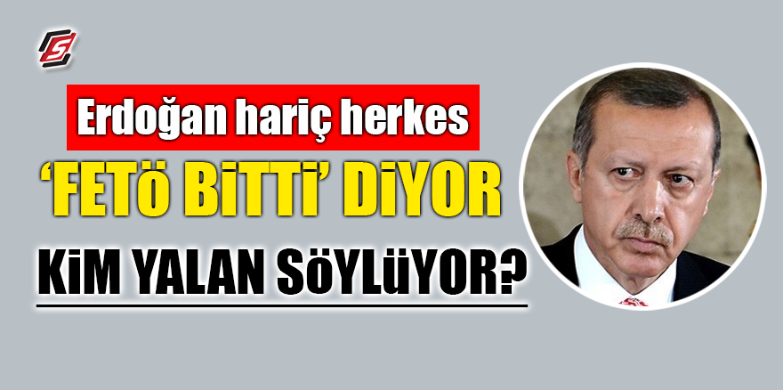 Erdoğan hariç herkes "FETÖ bitti" diyor! Kim yalan söylüyor?