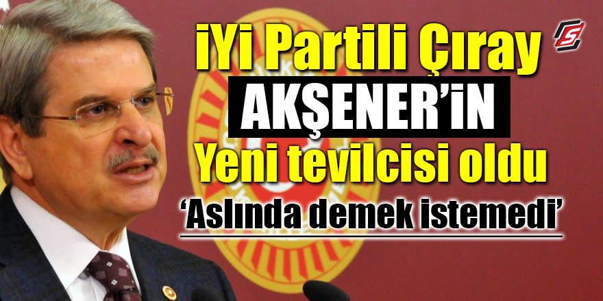 İYİ Partili Aytun Çıray Akşener'in yeni tevilcisi oldu! ‘Aslında demek istemedi’