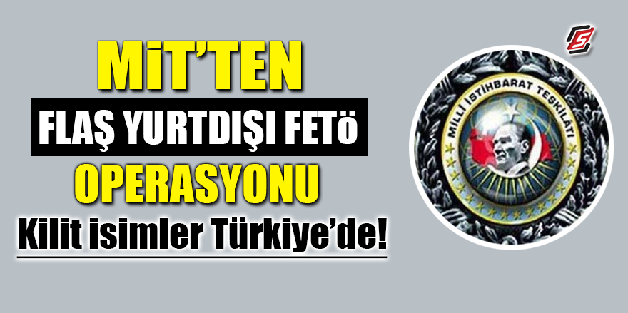 MİT'ten flaş yurtdışı FETÖ operasyonu! Kilit isimler Türkiye'de
