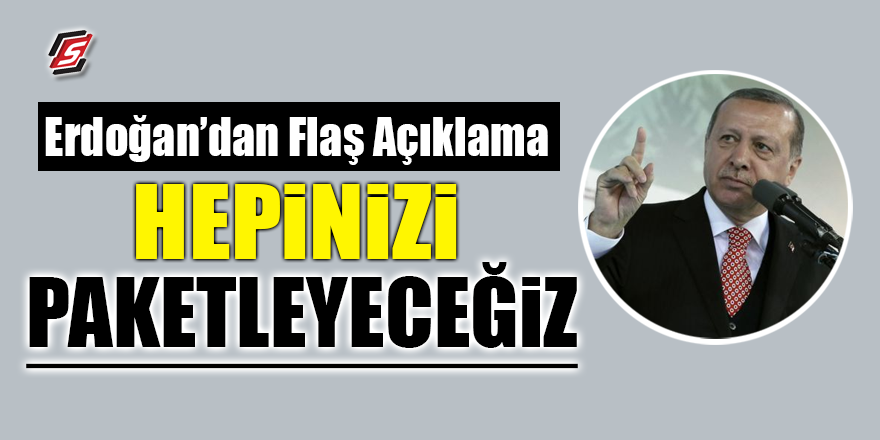 Erdoğan'dan flaş açıklama: 'Hepinizi Paketleyeceğiz'