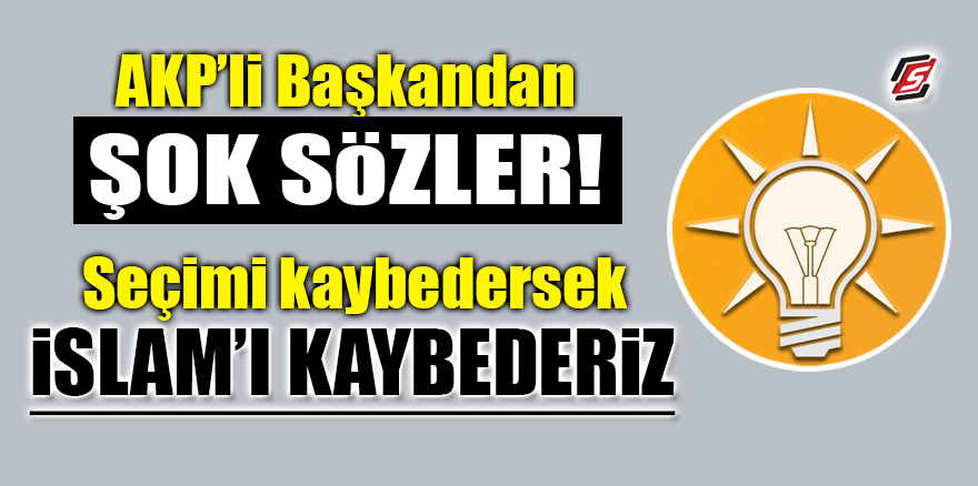 AKP’li Başkandan şok sözler! 'Seçimi kaybedersek İslam’ı kaybederiz'