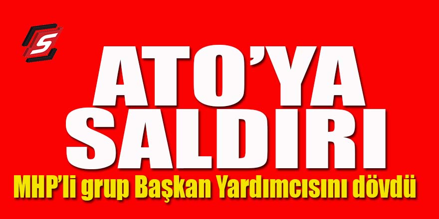 ATO’yu MHP bastı Başkan Yardımcısını dövdüler