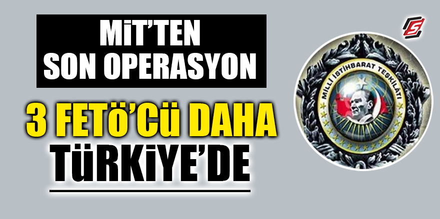 MİT'ten son operasyon! 3 FETÖ'cü daha Türkiye'de