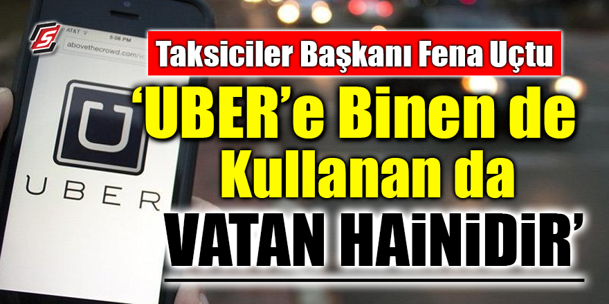 Taksiciler Başkanı fena uçtu! ‘UBER’e binende kullananda vatan hainidir’