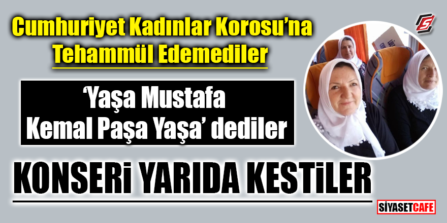 Cumhuriyet Kadınlar Korosu'na tahammül edemediler! Konseri yarıda kestirdiler!