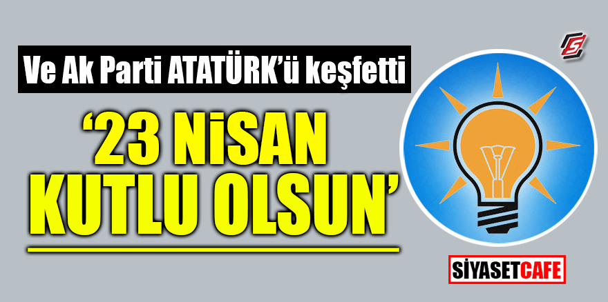Ve AK Parti Atatürk'ü keşfetti! '23 Nisan kutlu olsun'