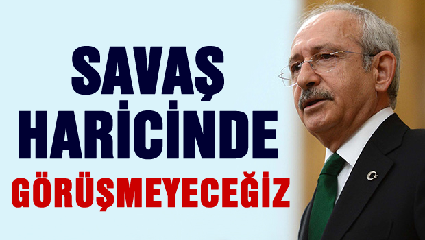 Kılıçdaroğlu  'Savaş dışında görüşmeyeceğiz'