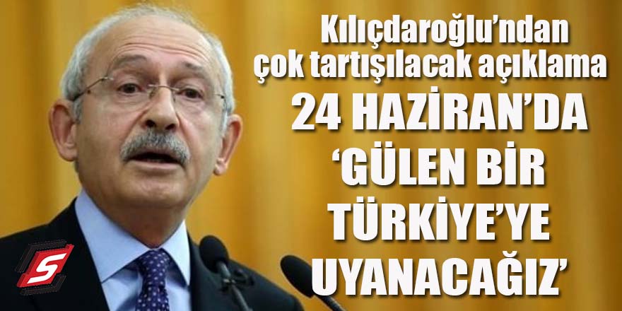 Kılıçdaroğlu'ndan çok tartışılacak açıklama: "24 Haziran'da gülen bir Türkiye'ye uyanacağız"