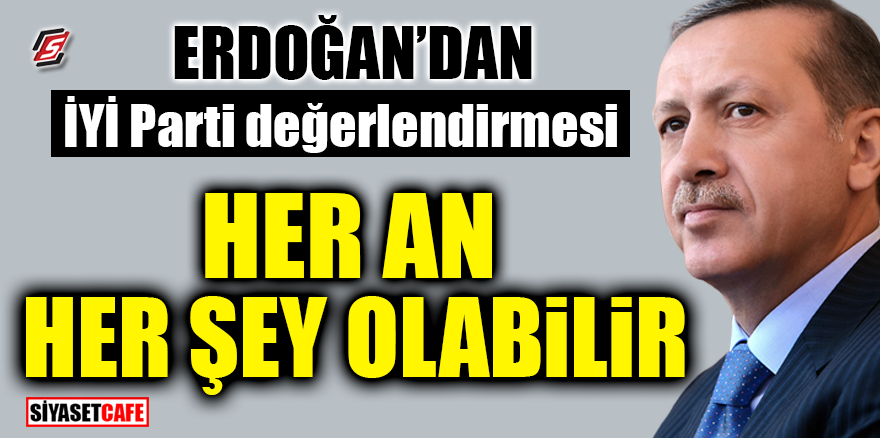 Erdoğan'dan İYİ Parti değerlendirmesi! 'Her an her şey olabilir'