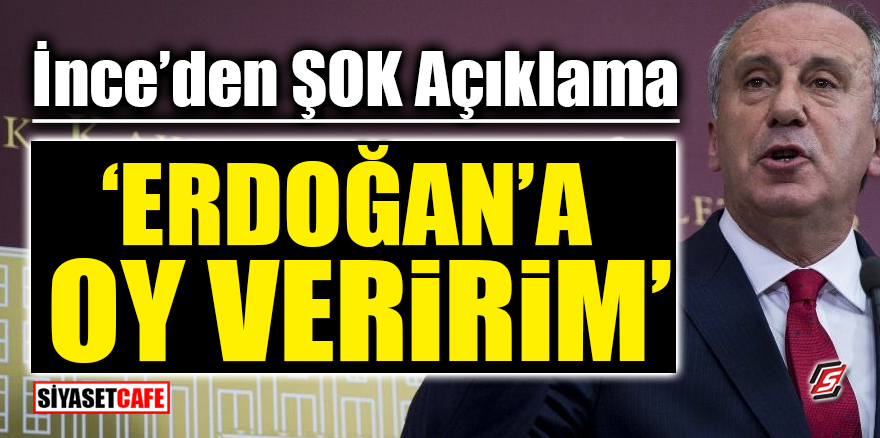 Muharrem İnce'den ŞOK açıklama! 'Erdoğan’a oy veririm'