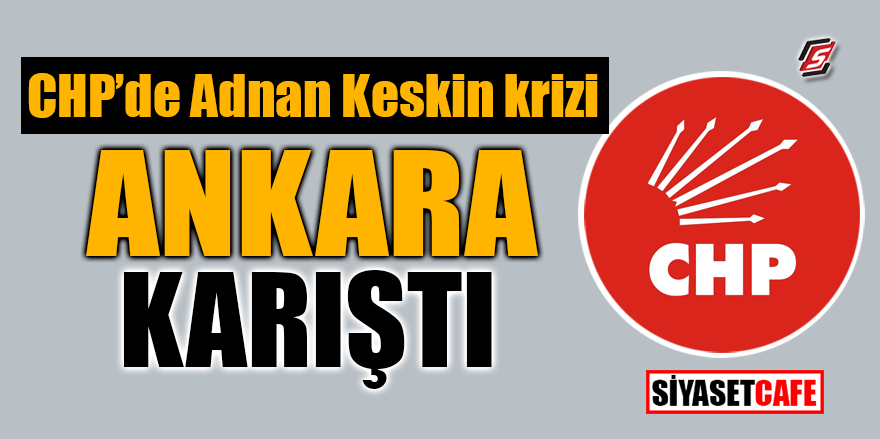 CHP'de Adnan Keskin krizi! Ankara karıştı