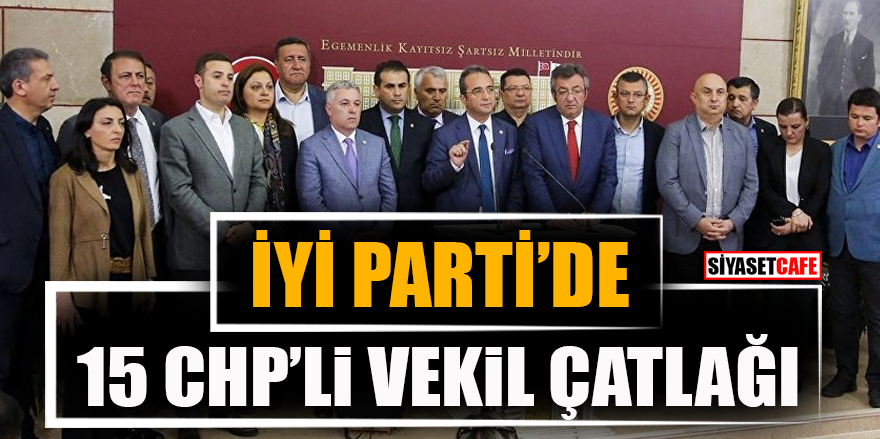 İYİ Parti'de 15 CHP'li vekil çatlağı