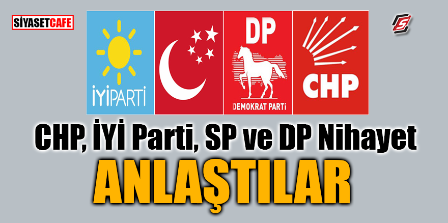 CHP, İYİ Parti, SP ve DP nihayet anlaştılar