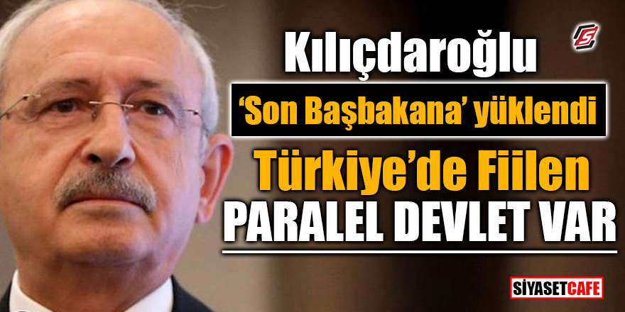 Kılıçdaroğlu ‘son başbakana’ yüklendi! "Türkiye'de fiilen paralel devlet var"
