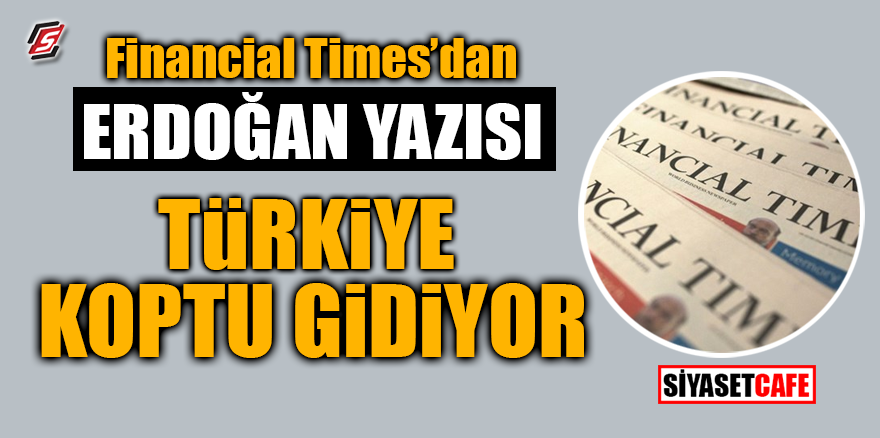 Financial Times'dan Erdoğan yazısı! Türkiye koptu gidiyor