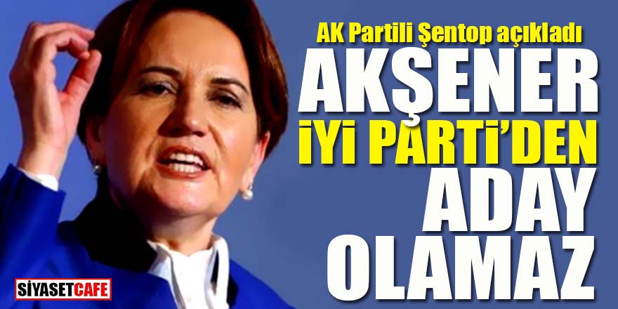 AK Partili Şentop: Akşener İYİ Parti’den aday olamaz!