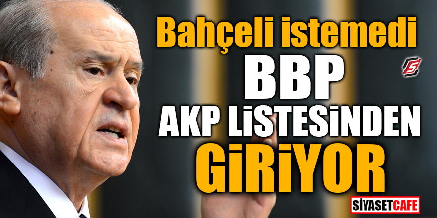 Bahçeli istemedi, BBP AKP listesinden giriyor