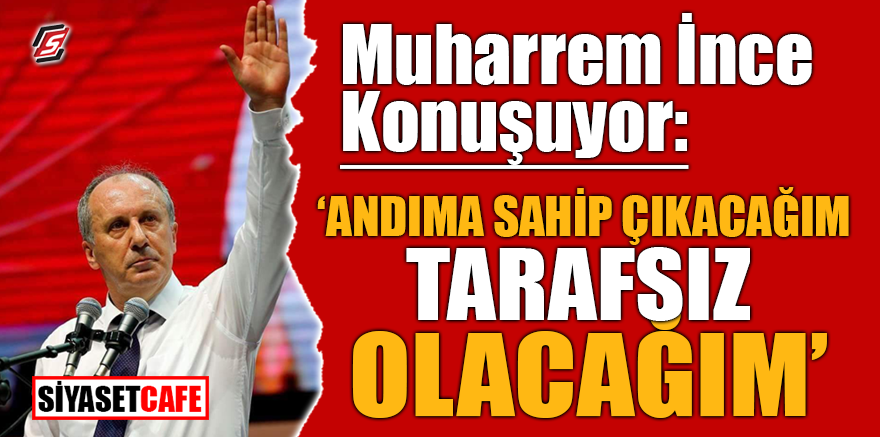 Muharrem İnce konuşuyor: "Andıma sahip çıkacağım, tarafsız olacağım"