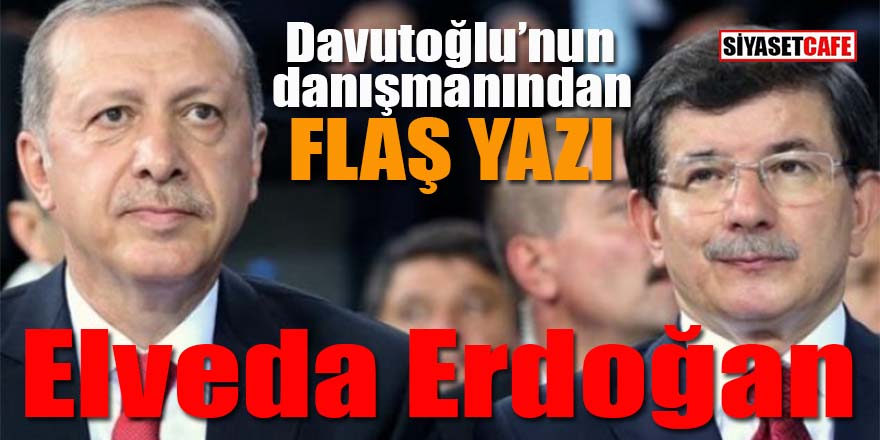 Davutoğlu’nun danışmanından flaş yazı: Elveda Erdoğan