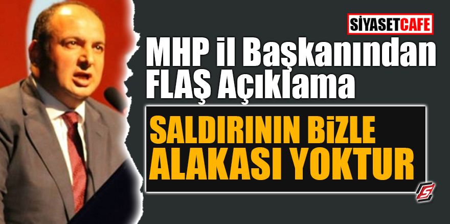 MHP İl Başkanından FLAŞ açıklama: 'Saldırının bizle alakası yoktur'