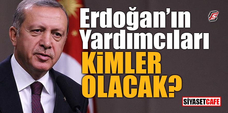 Erdoğan'ın yardımcıları kimler olacak?