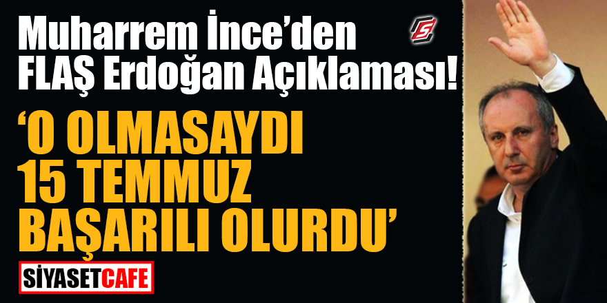 Muharrem İnce'den flaş Erdoğan açıklaması! "O olmasaydı 15 Temmuz başarılı olurdu"