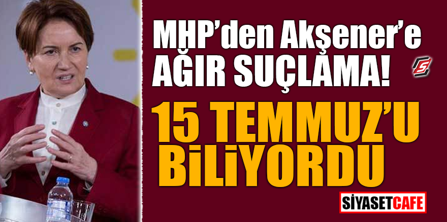 MHP'den Akşener'e ağır suçlama! 15 Temmuz'u biliyordu