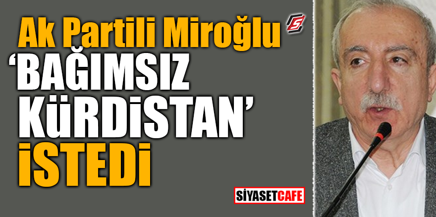 AK Partili Miroğlu 'Bağımsız Kürdistan' istedi