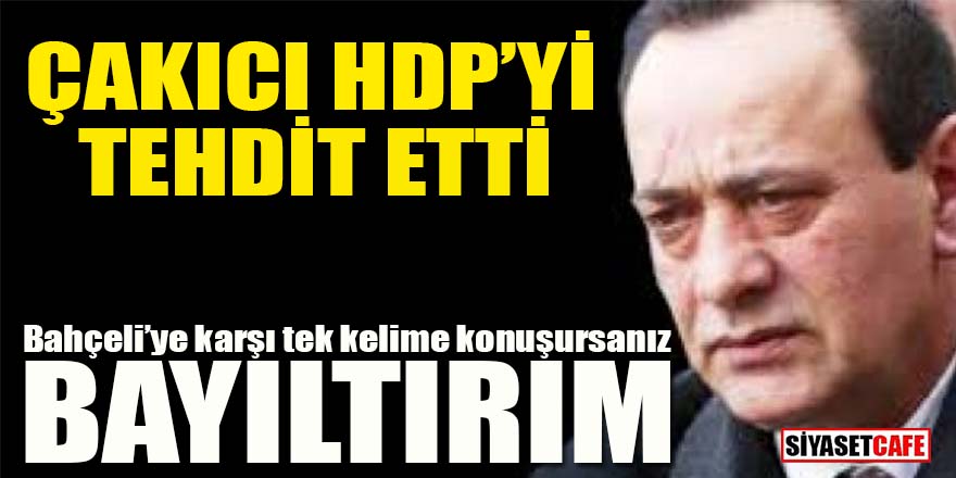 Çakıcı HDP’yi tehdit etti: “Bayıltırım”