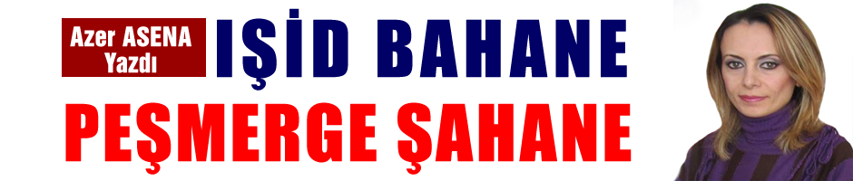 IŞİD BAHANE PEŞMERGE ŞAHANE...