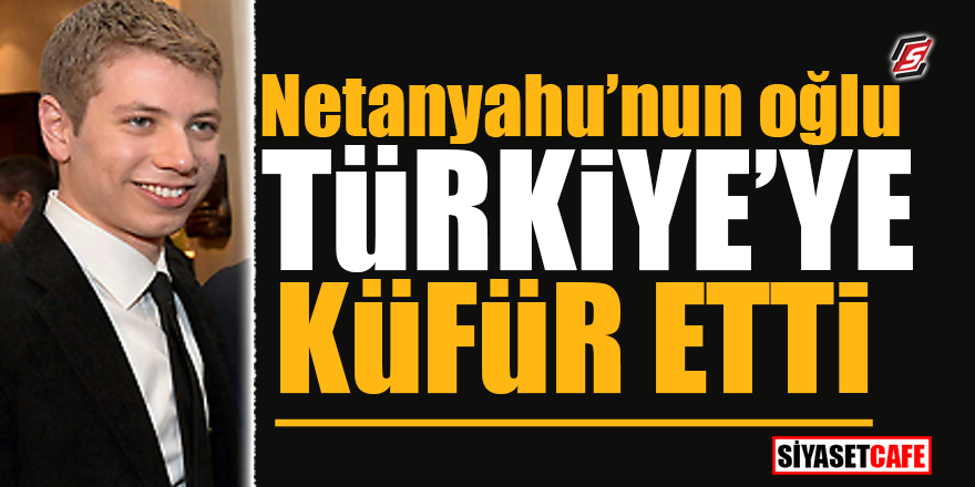 Netanyahu'nun oğlu Türkiye'ye küfür etti