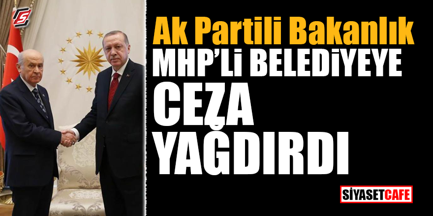 AK Partili Bakanlık MHP'li Belediyeye ceza yağdırdı