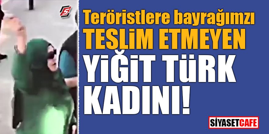 Teröristlere bayrağımızı teslim etmeyen yiğit Türk kadını!