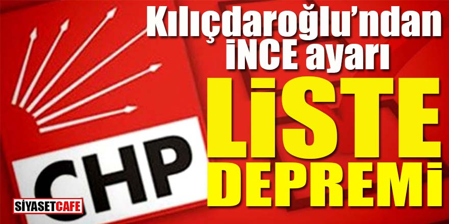 CHP’de liste depremi: Kılıçdaroğlu’ndan “İnce” ayarı!