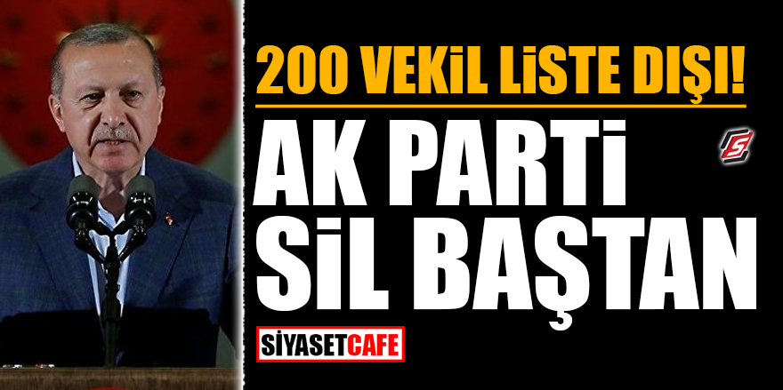 200 vekil liste dışı! AK Parti sil baştan