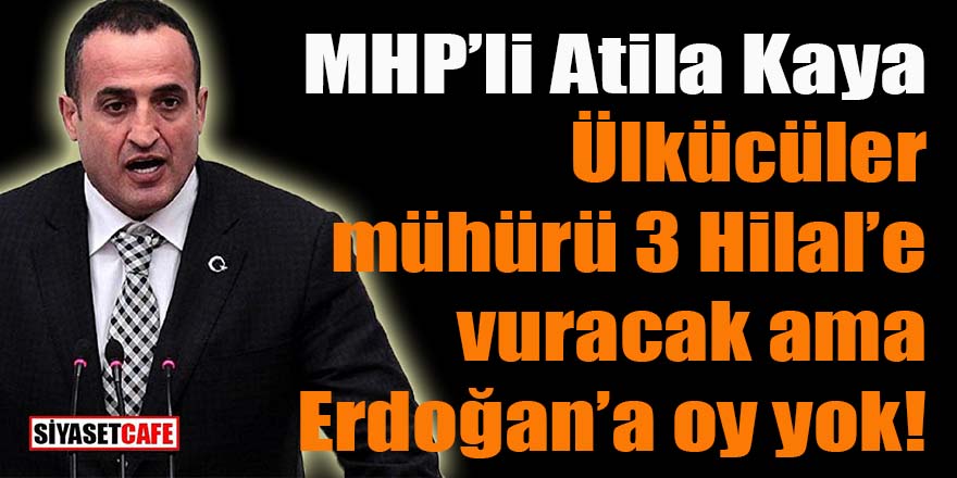 MHP’li Atila Kaya: Ülkücüler mühürü 3 Hilal’e vuracak ama Erdoğan’a oy yok!