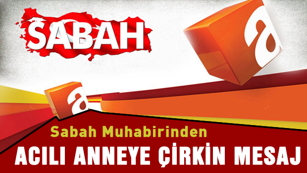 Sabah muhabirinden acılı aileye çirkin mesaj